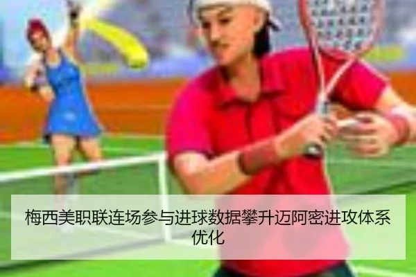 梅西美职联连场参与进球数据攀升迈阿密进攻体系优化